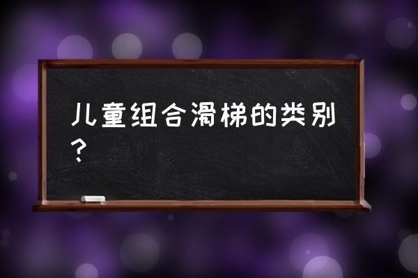 大型组合滑梯 儿童组合滑梯的类别？