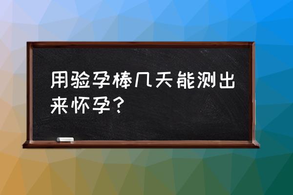 验孕棒多久才能测出怎么用 用验孕棒几天能测出来怀孕？