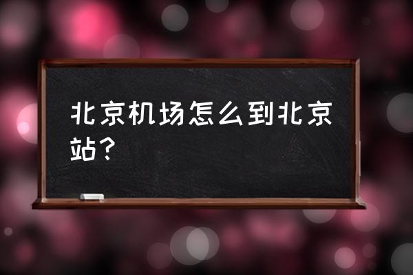 首都国际机场到北京站 北京机场怎么到北京站？