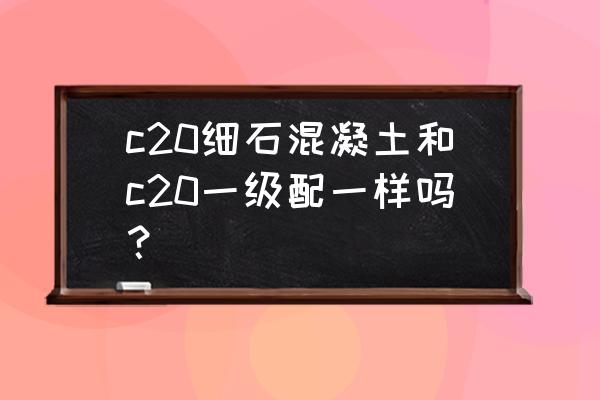 c25细石混凝土 胶粉 c20细石混凝土和c20一级配一样吗？