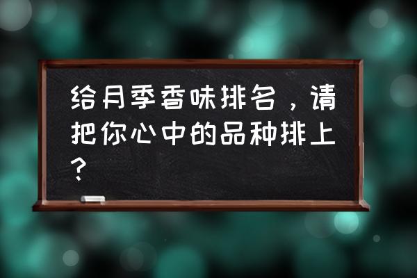 万仙王座女主角 给月季香味排名，请把你心中的品种排上？