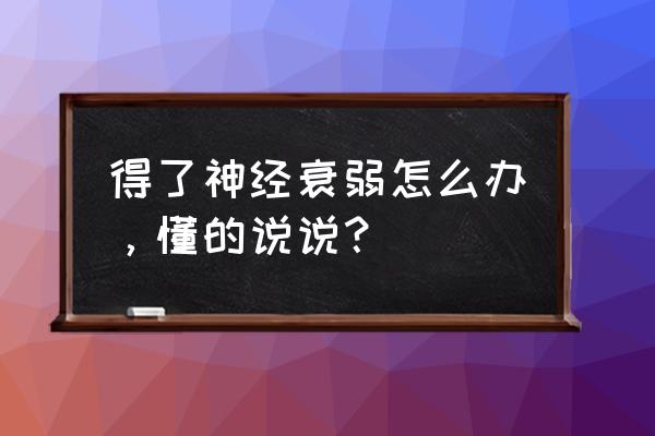 最近神经衰弱怎么办 得了神经衰弱怎么办，懂的说说？