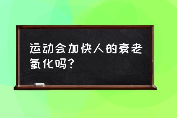 新陈代谢快是不是就老的快 运动会加快人的衰老氧化吗？