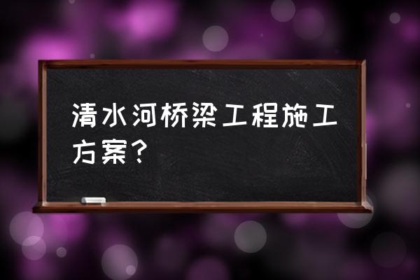 桥梁工程施工 清水河桥梁工程施工方案？