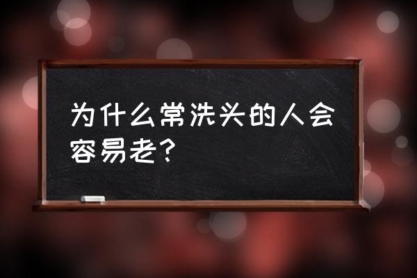 经常洗头害处 为什么常洗头的人会容易老？