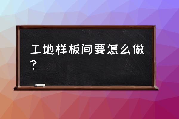 样板间开放流程 工地样板间要怎么做？