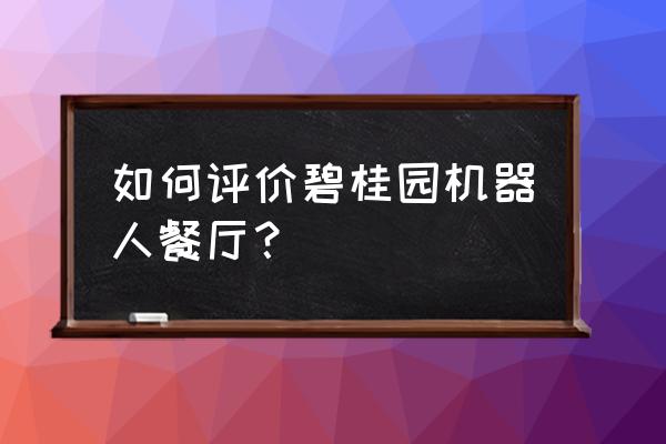 机器人炒菜餐厅 如何评价碧桂园机器人餐厅？