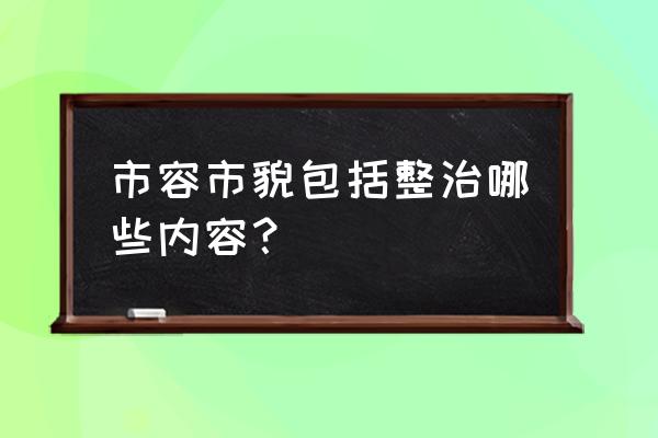 市容市貌包括哪些内容 市容市貌包括整治哪些内容？