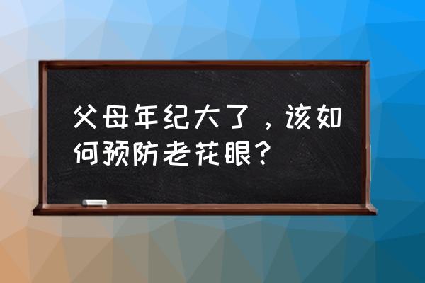 怎样才能预防老花眼 父母年纪大了，该如何预防老花眼？