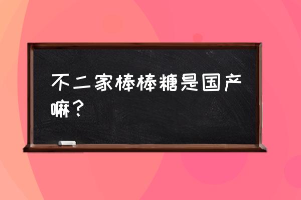 不二家棒棒糖是日本的吗 不二家棒棒糖是国产嘛？