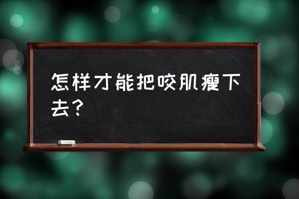 咬肌太大怎么缩小 怎样才能把咬肌瘦下去？