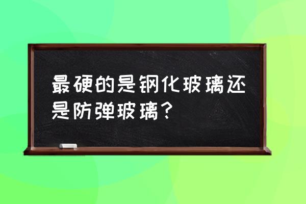 防弹玻璃和钢化玻璃 最硬的是钢化玻璃还是防弹玻璃？