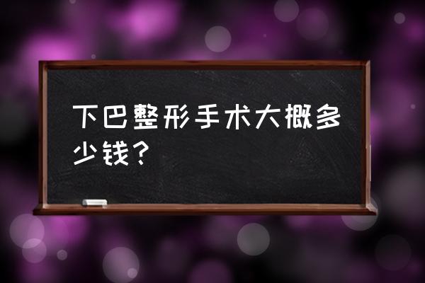 整容下巴需要花费多少钱呢 下巴整形手术大概多少钱？