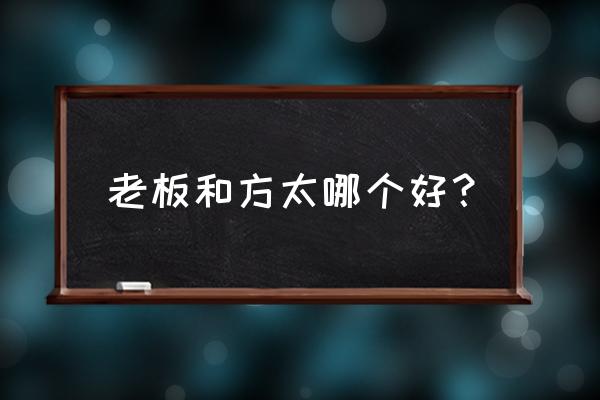 老板和方太哪个好一些 老板和方太哪个好？