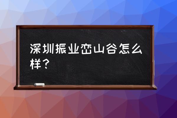 振业峦山谷链家 深圳振业峦山谷怎么样？