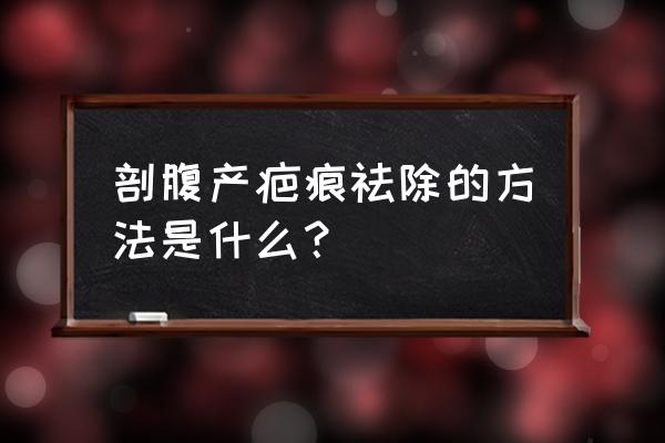 剖腹产疤痕要怎么去掉 剖腹产疤痕祛除的方法是什么？