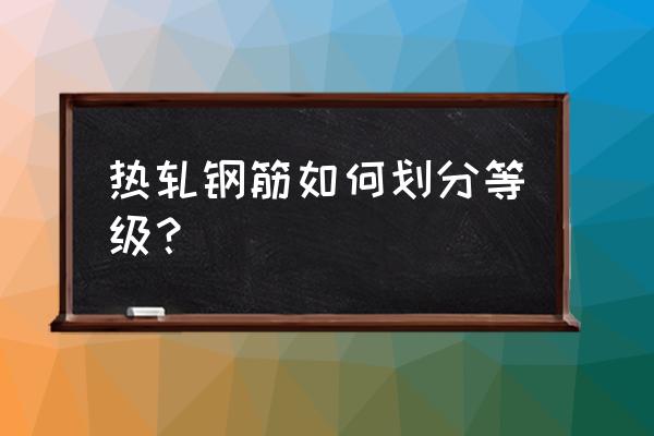 热轧钢筋等级 热轧钢筋如何划分等级？