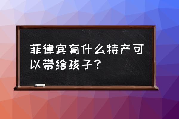 菲律宾最好的特产 菲律宾有什么特产可以带给孩子？