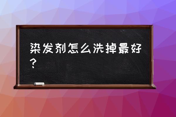 染发剂干了怎么洗掉 染发剂怎么洗掉最好？