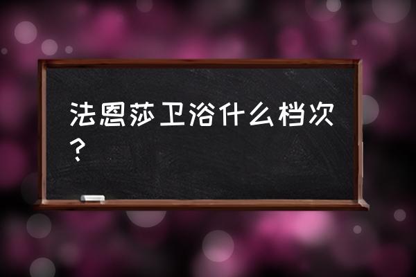 法恩莎卫浴排名第几 法恩莎卫浴什么档次？