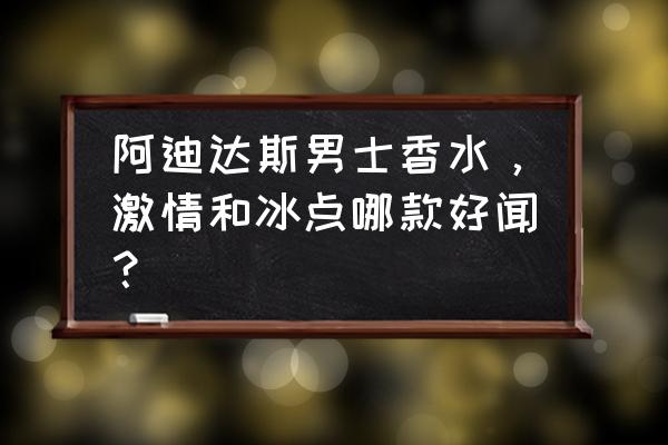 阿迪达斯冰点香水 阿迪达斯男士香水，激情和冰点哪款好闻？