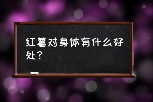 地瓜的好处和功效 红薯对身体有什么好处？