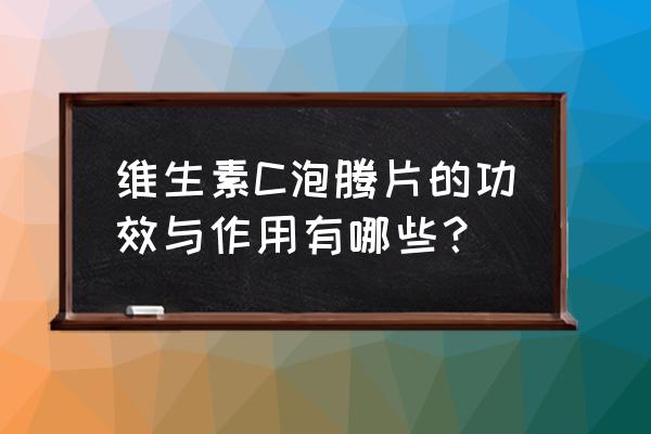 维生素c泡腾片的作用 维生素C泡腾片的功效与作用有哪些？