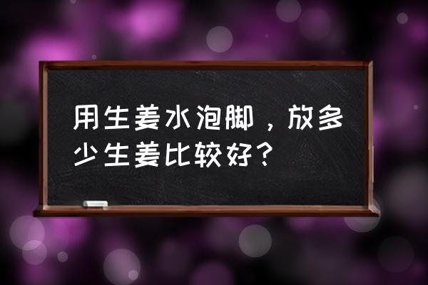 生姜泡脚的方法 用生姜水泡脚，放多少生姜比较好？