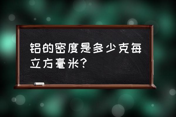 铝的密度是2.7 铝的密度是多少克每立方毫米？