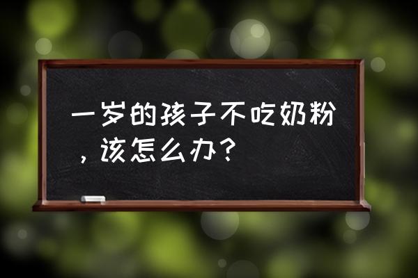 一岁的孩子不吃奶粉怎么办 一岁的孩子不吃奶粉，该怎么办？