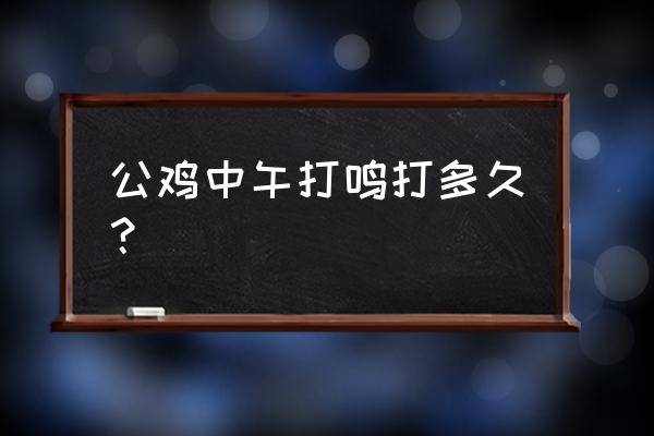 公鸡打鸣几点 公鸡中午打鸣打多久？