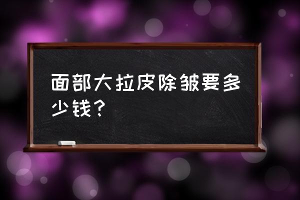 面部拉皮除皱多少钱 面部大拉皮除皱要多少钱？