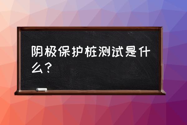 阴极保护测试 阴极保护桩测试是什么？