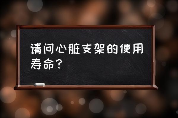 心血管支架的使用寿命 请问心脏支架的使用寿命？