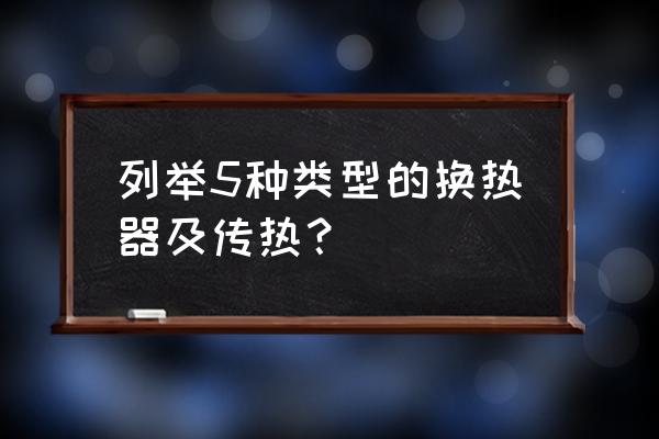 套管式换热器的换热方式 列举5种类型的换热器及传热？