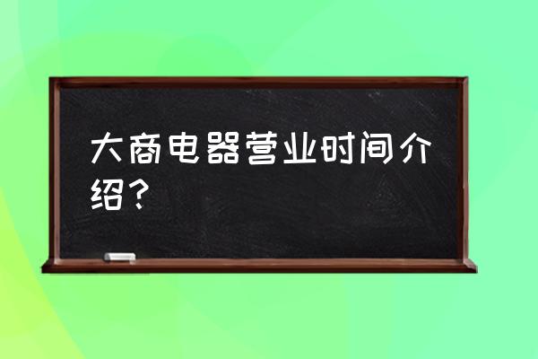 大商电器卖手机吗 大商电器营业时间介绍？