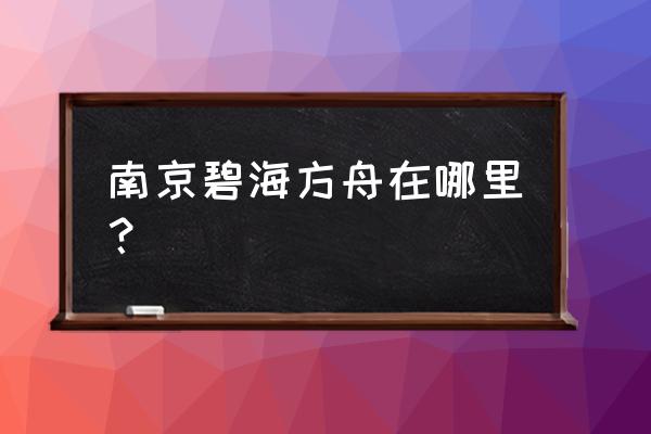 碧海方舟住着哪些人 南京碧海方舟在哪里？