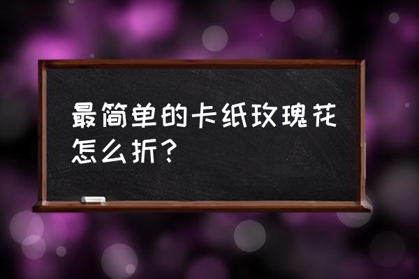 小孩简单的纸玫瑰花 最简单的卡纸玫瑰花怎么折？