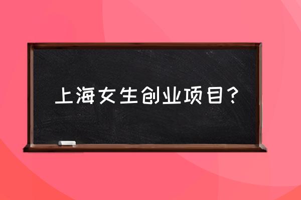 适合上海的创业项目 上海女生创业项目？