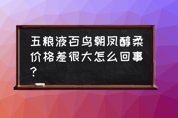 百鸟朝凤酒多少钱一瓶 五粮液百鸟朝凤醇柔价格差很大怎么回事？