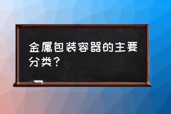 金属容器包括哪些 金属包装容器的主要分类？