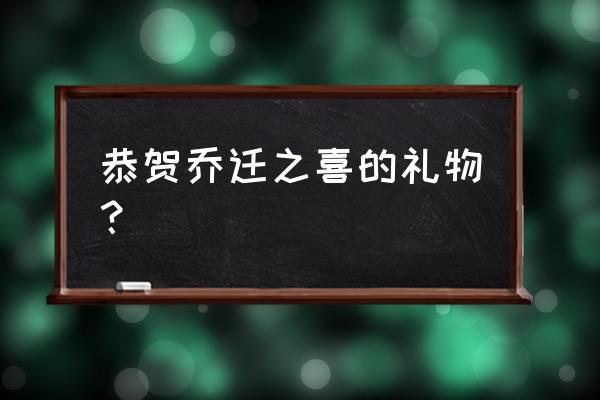 乔迁之喜送什么礼品 恭贺乔迁之喜的礼物？