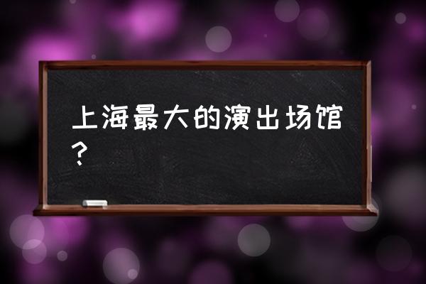 上海大舞台地址 上海最大的演出场馆？