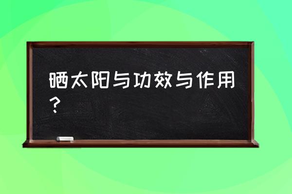 晒太阳的好处与功效与作用 晒太阳与功效与作用？