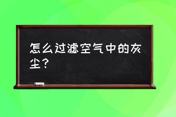 空气净化除尘 怎么过滤空气中的灰尘？