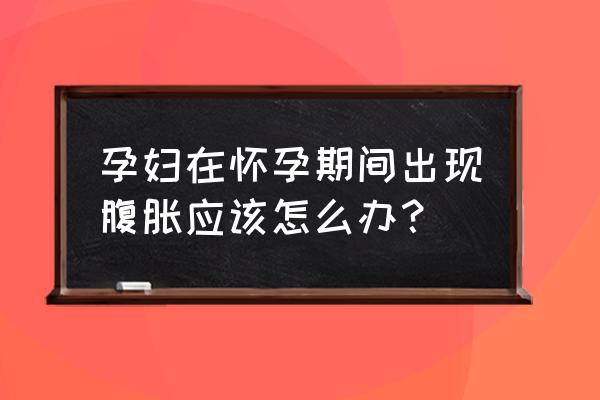 孕妇胀肚子最快的解决方法 孕妇在怀孕期间出现腹胀应该怎么办？