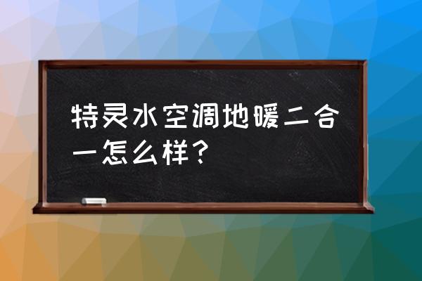 特灵空调地暖二合一好不好 特灵水空调地暖二合一怎么样？