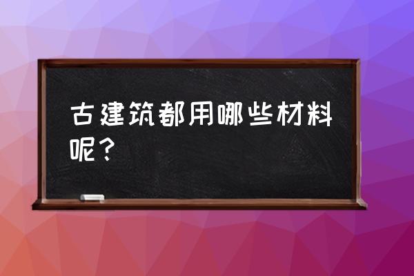 古建筑材料名称大全 古建筑都用哪些材料呢？