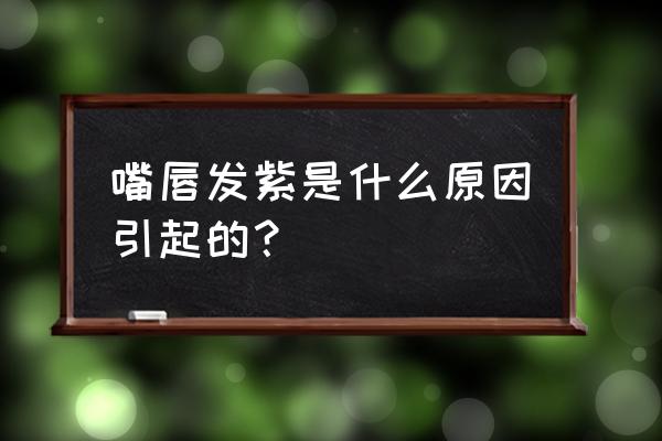 嘴唇发紫的原因 嘴唇发紫是什么原因引起的？