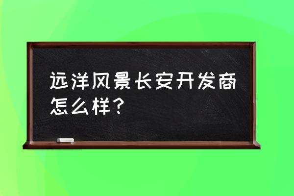 石家庄远洋风景 远洋风景长安开发商怎么样？